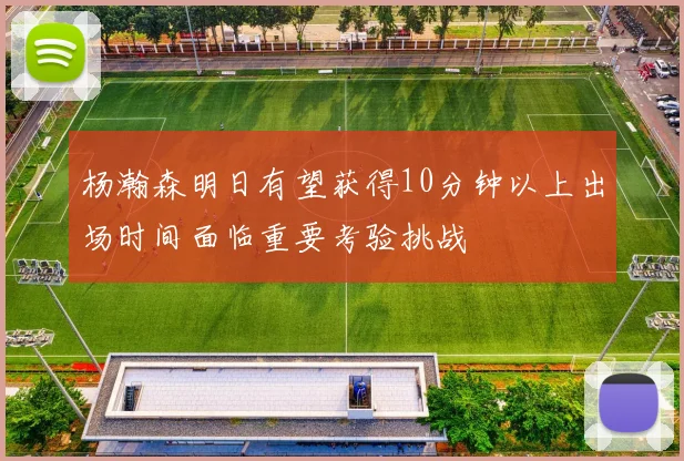 杨瀚森明日有望获得10分钟以上出场时间面临重要考验挑战