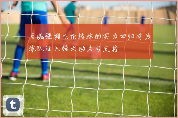 马威强调杰伦格林的实力回归将为球队注入强大动力与支持