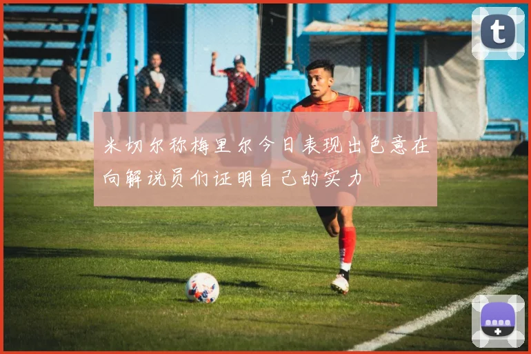 米切尔称梅里尔今日表现出色意在向解说员们证明自己的实力