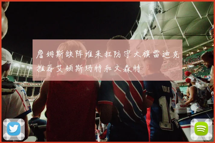 詹姆斯缺阵谁来扛防守大旗雷迪克推荐艾顿斯玛特和文森特