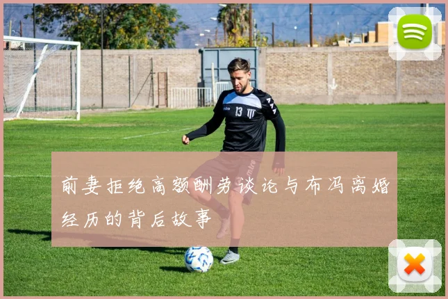 前妻拒绝高额酬劳谈论与布冯离婚经历的背后故事
