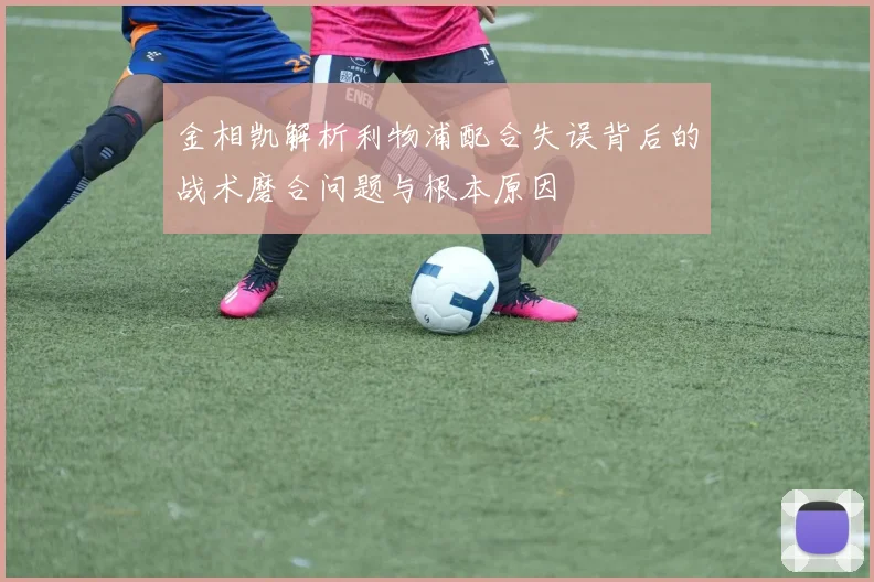 金相凯解析利物浦配合失误背后的战术磨合问题与根本原因