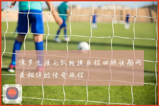 保罗生涯七队轮换历程回顾快船两度相伴的传奇旅程