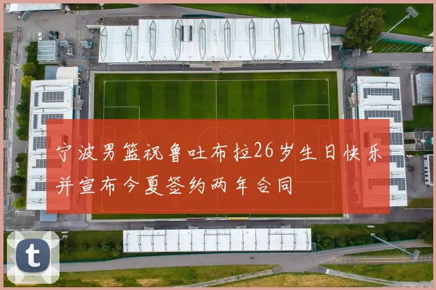 宁波男篮祝鲁吐布拉26岁生日快乐并宣布今夏签约两年合同