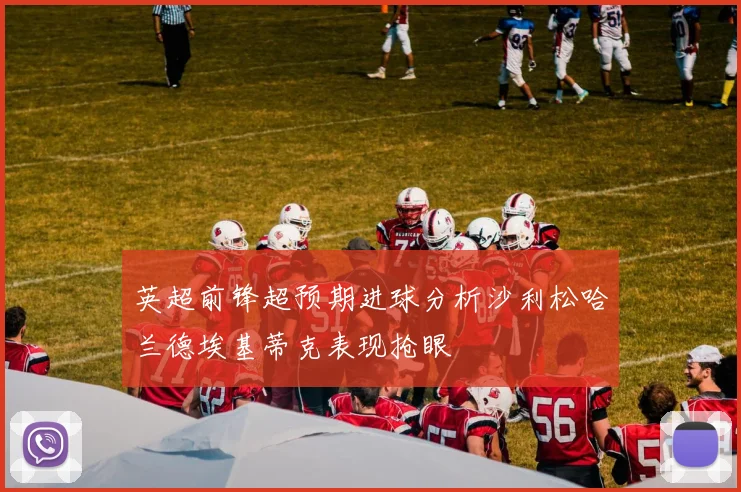 英超前锋超预期进球分析沙利松哈兰德埃基蒂克表现抢眼