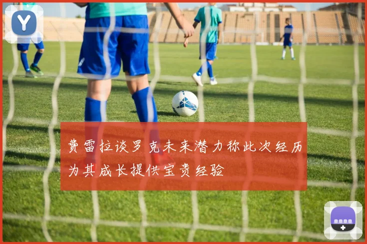费雷拉谈罗克未来潜力称此次经历为其成长提供宝贵经验