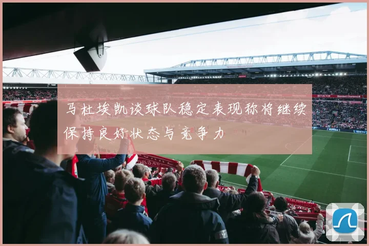 马杜埃凯谈球队稳定表现称将继续保持良好状态与竞争力