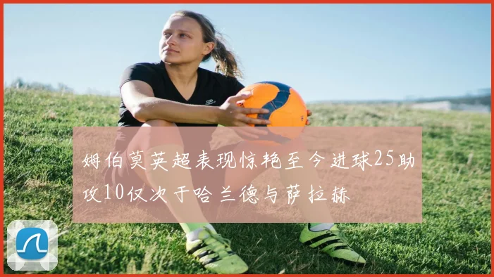 姆伯莫英超表现惊艳至今进球25助攻10仅次于哈兰德与萨拉赫