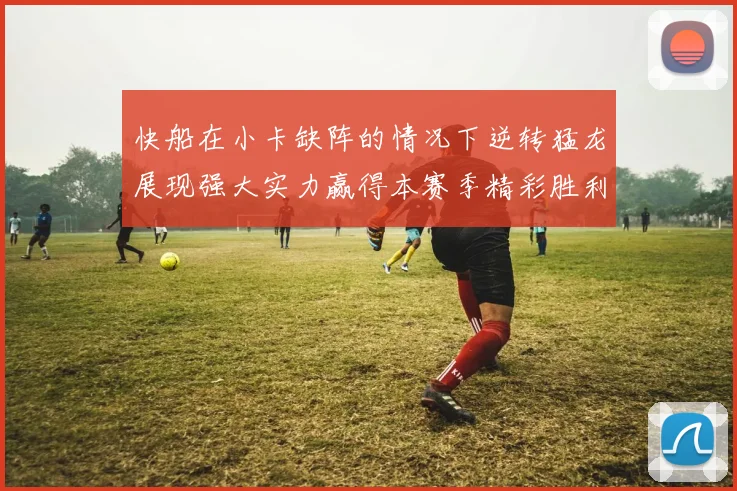 快船在小卡缺阵的情况下逆转猛龙展现强大实力赢得本赛季精彩胜利