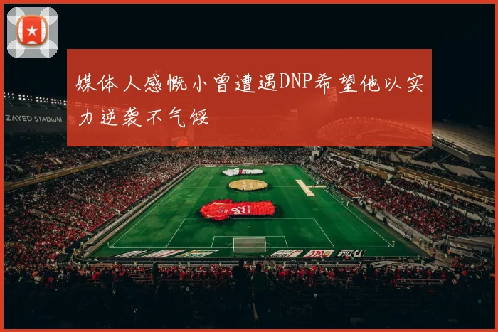 媒体人感慨小曾遭遇DNP希望他以实力逆袭不气馁