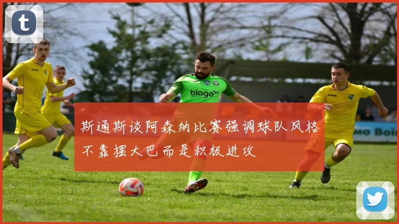 斯通斯谈阿森纳比赛强调球队风格不靠摆大巴而是积极进攻