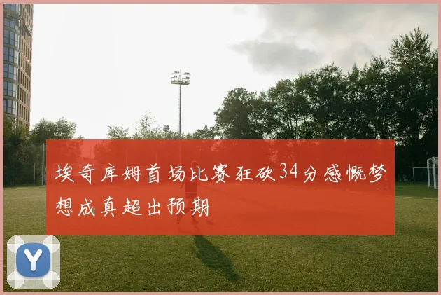 埃奇库姆首场比赛狂砍34分感慨梦想成真超出预期