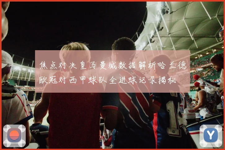 焦点对决皇马曼城数据解析哈兰德欧冠对西甲球队全进球记录揭秘