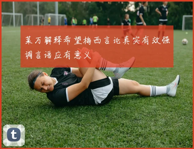 莱万解释希望梅西言论真实有效强调言语应有意义