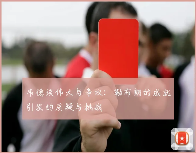 韦德谈伟大与争议：勒布朗的成就引发的质疑与挑战