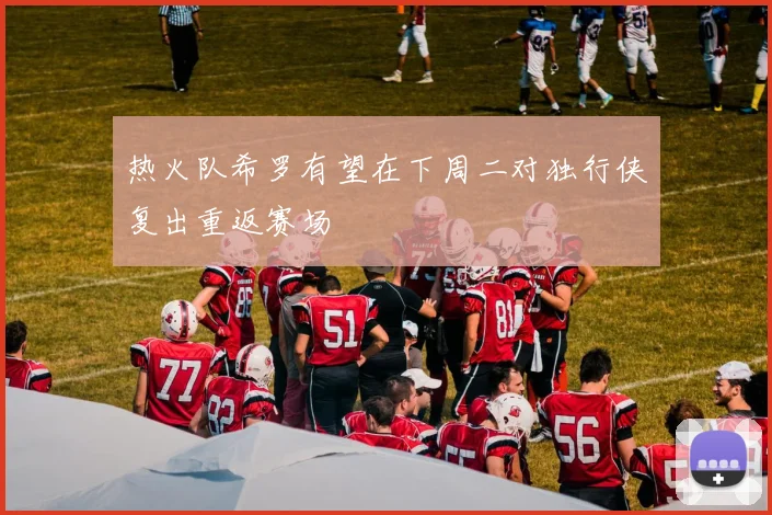 热火队希罗有望在下周二对独行侠复出重返赛场