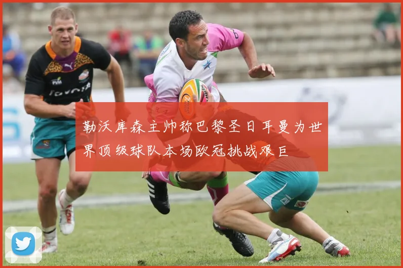 勒沃库森主帅称巴黎圣日耳曼为世界顶级球队本场欧冠挑战艰巨
