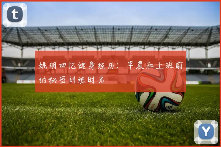 姚明回忆健身经历：早晨和上班前的秘密训练时光
