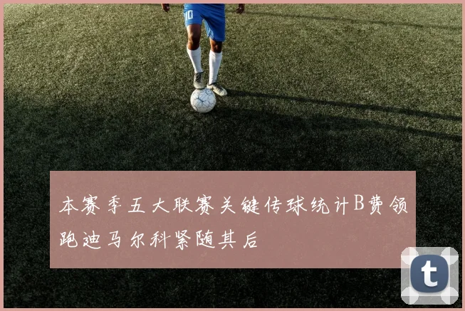 本赛季五大联赛关键传球统计B费领跑迪马尔科紧随其后