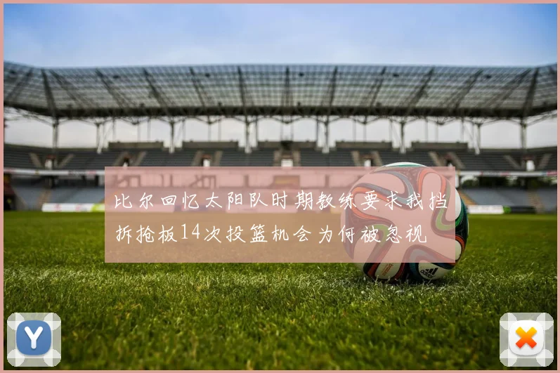 比尔回忆太阳队时期教练要求我挡拆抢板14次投篮机会为何被忽视