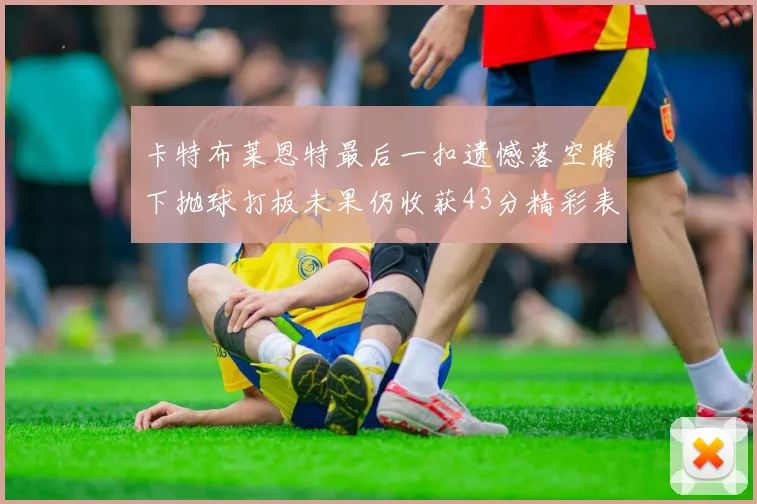 卡特布莱恩特最后一扣遗憾落空胯下抛球打板未果仍收获43分精彩表现