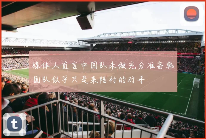 媒体人直言中国队未做充分准备韩国队似乎只是来陪衬的对手