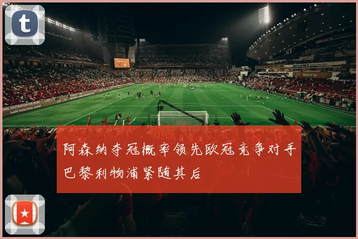 阿森纳夺冠概率领先欧冠竞争对手巴黎利物浦紧随其后