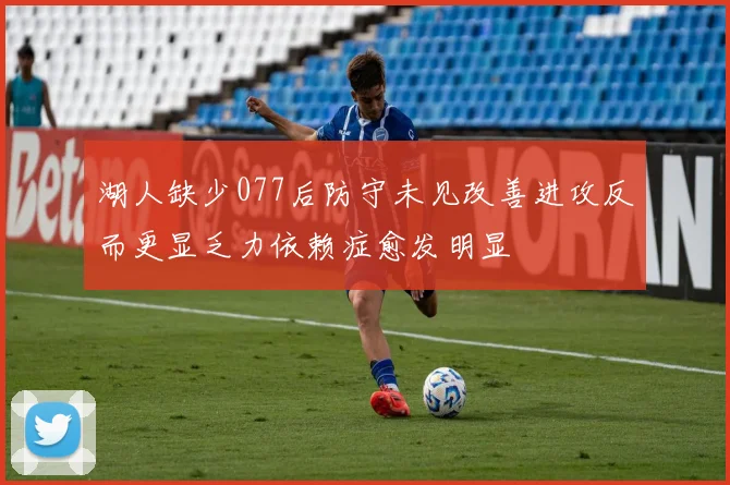 湖人缺少077后防守未见改善进攻反而更显乏力依赖症愈发明显