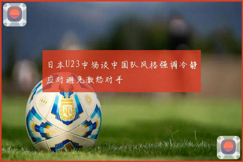 日本U23中场谈中国队风格强调冷静应对避免激怒对手