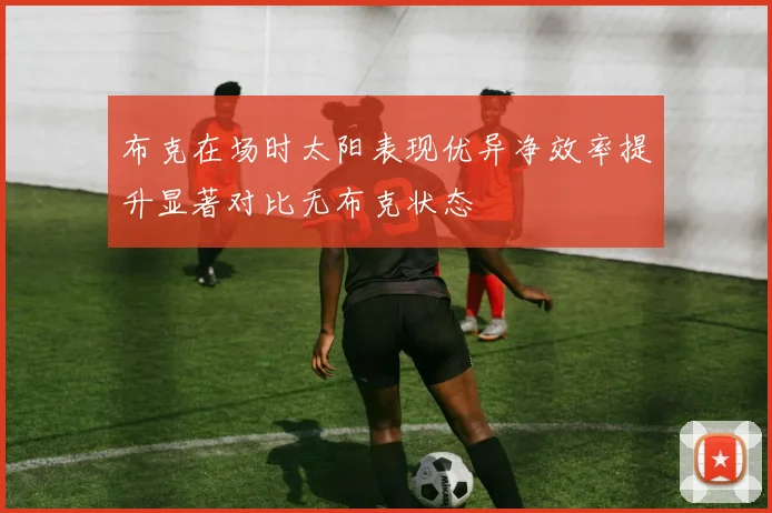 布克在场时太阳表现优异净效率提升显著对比无布克状态