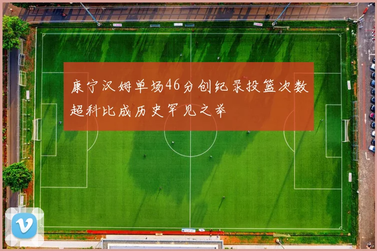 康宁汉姆单场46分创纪录投篮次数超科比成历史罕见之举