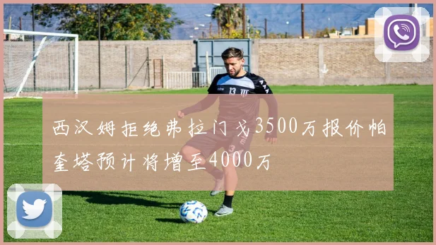 西汉姆拒绝弗拉门戈3500万报价帕奎塔预计将增至4000万