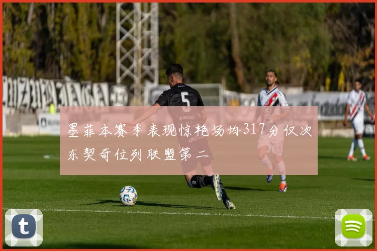 墨菲本赛季表现惊艳场均317分仅次东契奇位列联盟第二