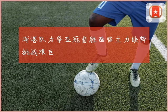 海港队力争亚冠首胜面临主力缺阵挑战艰巨