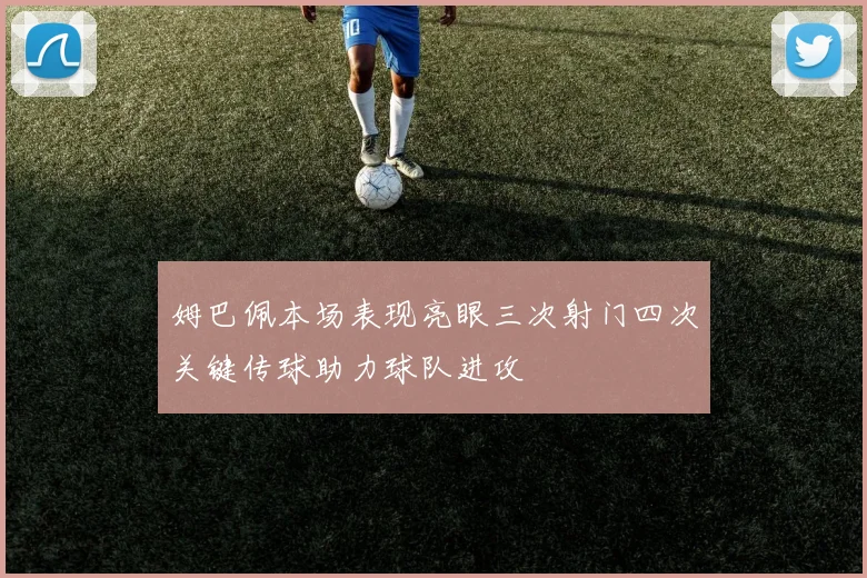 姆巴佩本场表现亮眼三次射门四次关键传球助力球队进攻