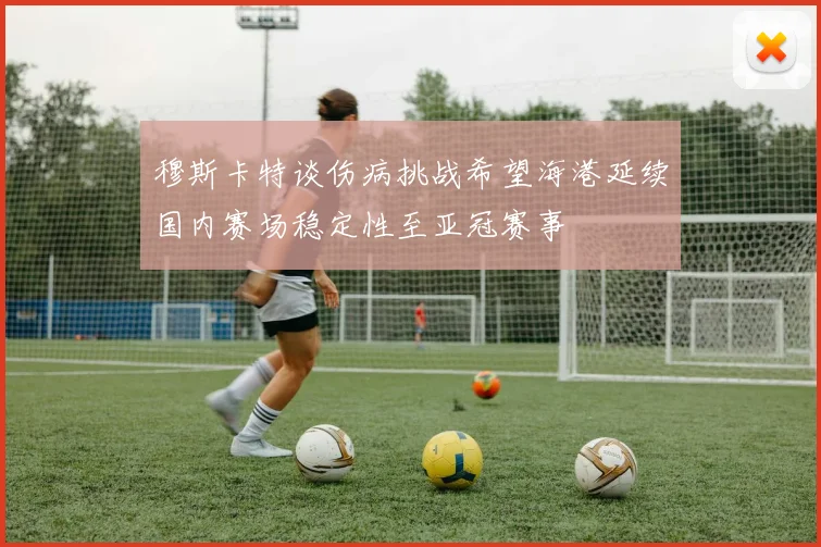 穆斯卡特谈伤病挑战希望海港延续国内赛场稳定性至亚冠赛事