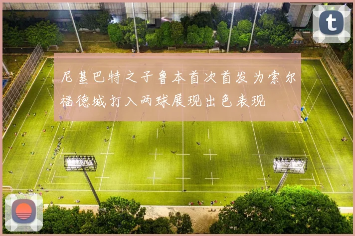 尼基巴特之子鲁本首次首发为索尔福德城打入两球展现出色表现