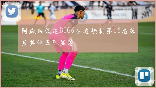 阿森纳领跑BIG6排名热刺第16名落后其他五队显著