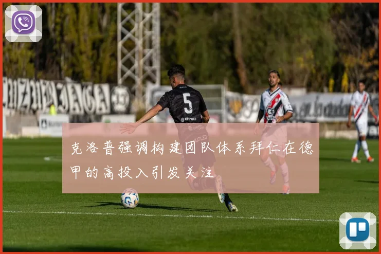 克洛普强调构建团队体系拜仁在德甲的高投入引发关注