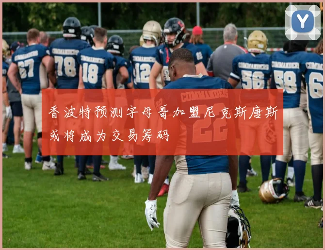 香波特预测字母哥加盟尼克斯唐斯或将成为交易筹码