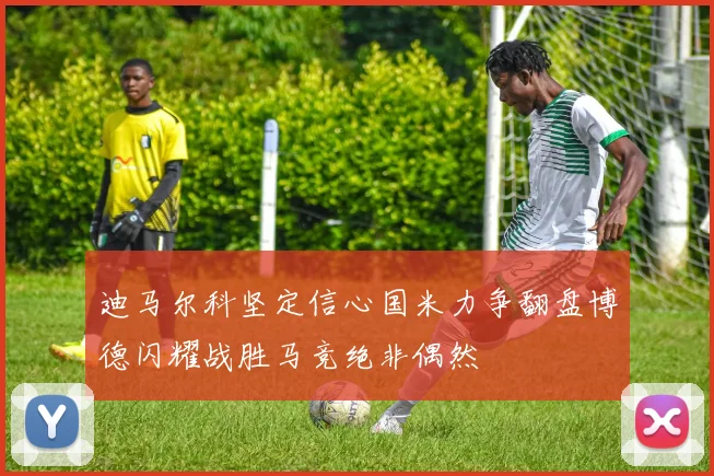 迪马尔科坚定信心国米力争翻盘博德闪耀战胜马竞绝非偶然