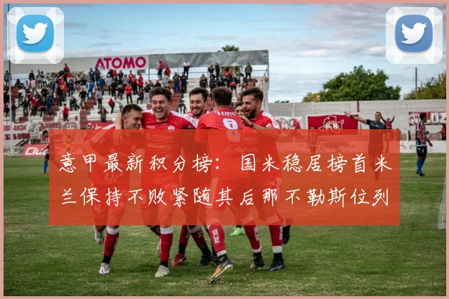 意甲最新积分榜：国米稳居榜首米兰保持不败紧随其后那不勒斯位列第三
