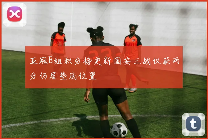 亚冠E组积分榜更新国安三战仅获两分仍居垫底位置