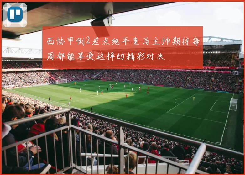 西协甲倒2差点绝平皇马主帅期待每周都能享受这样的精彩对决