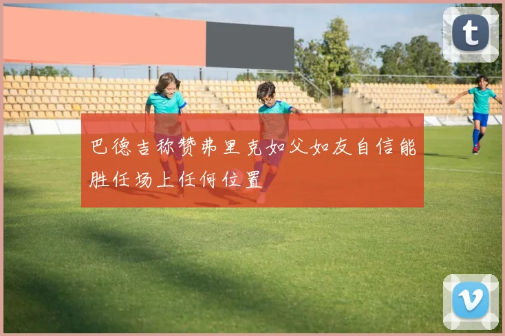 巴德吉称赞弗里克如父如友自信能胜任场上任何位置