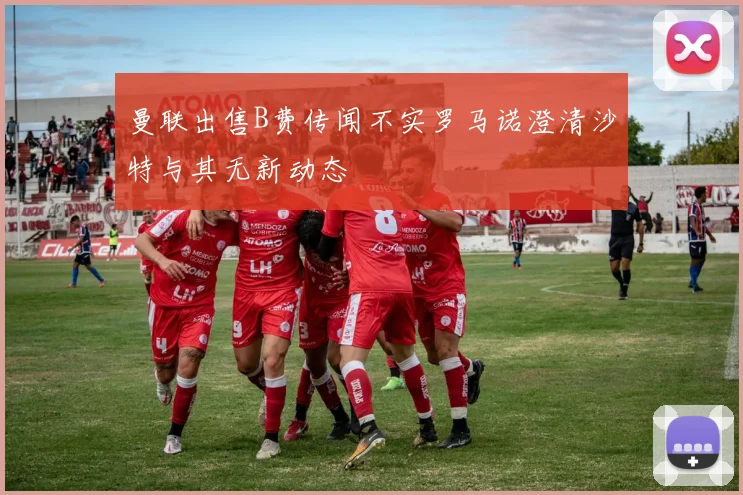 曼联出售B费传闻不实罗马诺澄清沙特与其无新动态