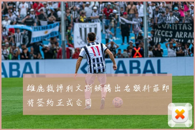 雄鹿裁掉利文斯顿腾出名额科菲即将签约正式合同