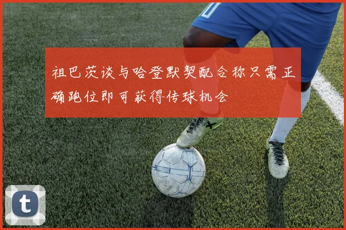 祖巴茨谈与哈登默契配合称只需正确跑位即可获得传球机会