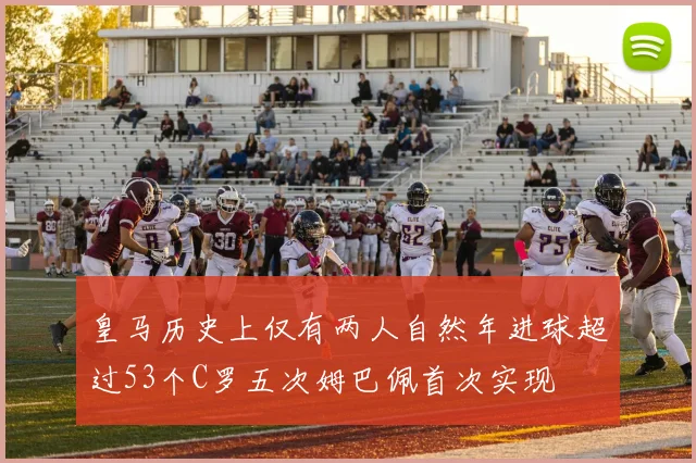 皇马历史上仅有两人自然年进球超过53个C罗五次姆巴佩首次实现