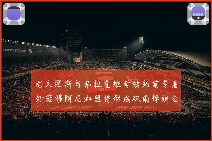 尤文图斯与弗拉霍维奇续约前景看好若穆阿尼加盟将形成双前锋组合